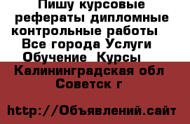 Пишу курсовые,рефераты,дипломные,контрольные работы  - Все города Услуги » Обучение. Курсы   . Калининградская обл.,Советск г.